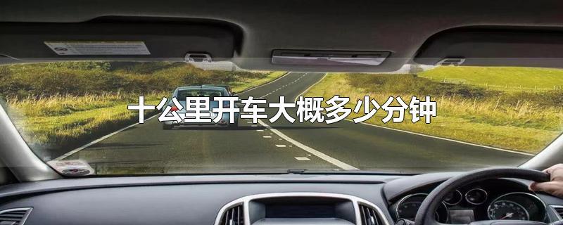 10km开车要多久 开车10公里要多久